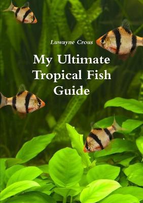 My Ultimate Tropical Fish Guide - Luwayne Crous - cover