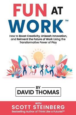 Fun at Work: How to Boost Creativity, Unleash Innovation, and Reinvent the Future of Work Using the Transformative Power of Play - David Thomas,Scott Steinberg - cover
