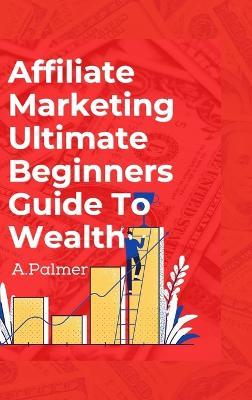 Affiliate Marketing Ultimate Beginners Guide To Wealth - Andrew Palmer - cover