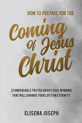 How To Prepare for The Coming of Jesus Christ: 21 Undeniable Truths about Soul Winning that will Change your life for Eternity - Elisena Joseph - cover