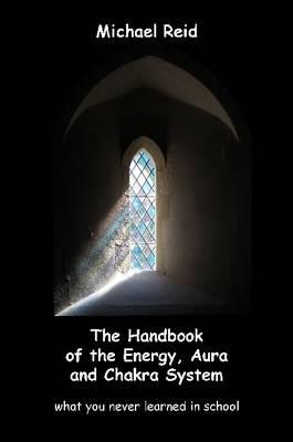 The Handbook of the Energy, Aura and Chakra System - What You Never Learned in School - Michael Reid - cover