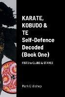 Karate, Kobudo & Te, Self-Defence Decoded (Book One) Fists to Clubs & Staves - Mark D Bishop - cover