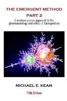 The Emergent Method Part 2: A Modern Science Approach to the Phenomenology and Ethics of Emergentism - Michael Kean - cover