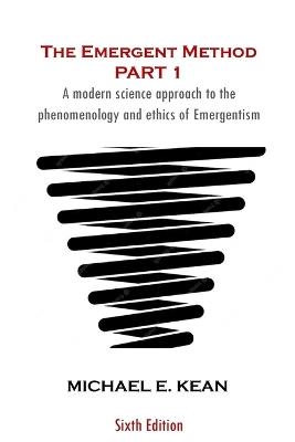 The Emergent Method Part 1: A Modern Science Approach to the Phenomenology and Ethics of Emergentism - Michael Kean - cover