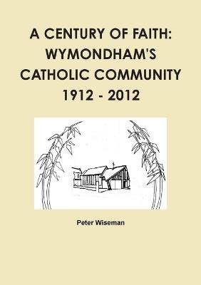 A Century of Faith: Wymondham's Catholic Community 1912 - 2012 - Peter Wiseman - cover
