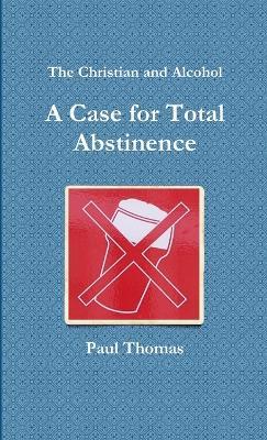 The Christian and Alcohol: A Case for Total Abstinence - Paul Thomas - cover