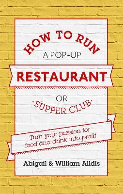 How To Run A Pop-Up Restaurant or Supper Club: Turn Your Passion For Food and Drink Into Profit - Abigail Alldis,William Aldis - cover
