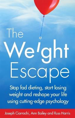 The Weight Escape: Stop fad dieting, start losing weight and reshape your life using cutting-edge psychology - Joseph Ciarrochi,Russ Harris,Ann Bailey - cover