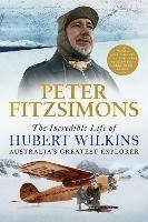 The Incredible Life of Hubert Wilkins: Australia's Greatest Explorer - Peter FitzSimons - cover