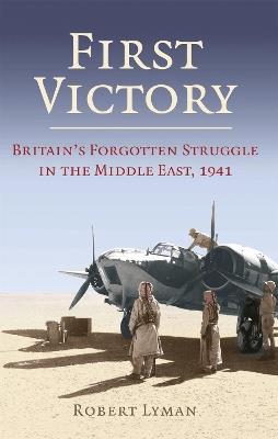 First Victory: 1941: Blood, Oil and Mastery in the Middle East, 1941 - Robert Lyman - cover