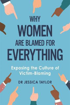 Why Women Are Blamed For Everything: Exposing the Culture of Victim-Blaming - Dr Jessica Taylor - cover