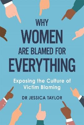 Why Women Are Blamed For Everything: Exposing the Culture of Victim-Blaming - Dr Jessica Taylor - cover