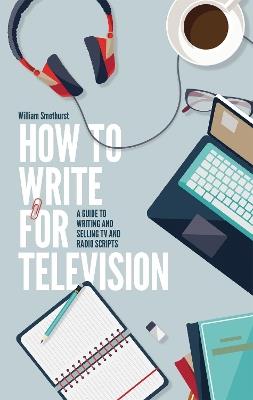 How To Write For Television 7th Edition: A guide to writing and selling TV and radio scripts - William Smethurst - cover