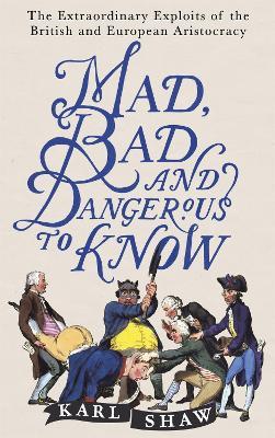Mad, Bad and Dangerous to Know: The Extraordinary Exploits of the British and European Aristocracy - Karl Shaw - cover
