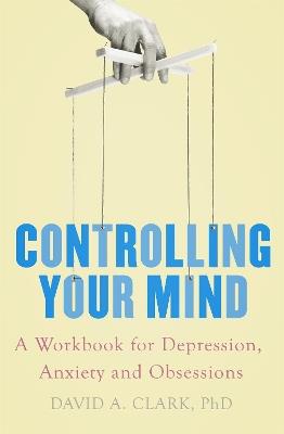 Controlling Your Mind: A Workbook for Depression, Anxiety and Obsessions - David A. Clark - cover