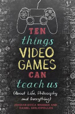 Ten Things Video Games Can Teach Us: (about life, philosophy and everything) - Jordan Erica Webber,Daniel Griliopoulos - cover