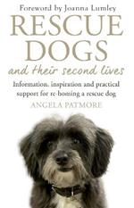 Rescue Dogs and Their Second Lives: Information, Inspiration and Practical Support for Re-Homing a Rescue Dog