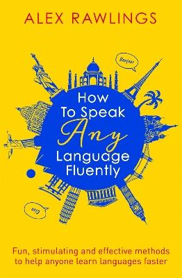 How to Speak Any Language Fluently: Fun, stimulating and effective methods to help anyone learn languages faster - Alex Rawlings - cover