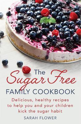 The Sugar-Free Family Cookbook: Delicious, healthy recipes to help you and your children kick the sugar habit - Sarah Flower - cover