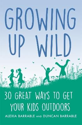 Growing up Wild: 30 Great Ways to Get Your Kids Outdoors - Alexia Barrable,Duncan Barrable - cover