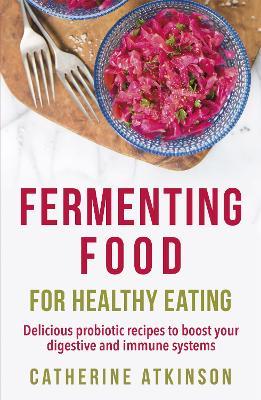 Fermenting Food for Healthy Eating: Delicious probiotic recipes to boost your digestive and immune systems - Catherine Atkinson - cover