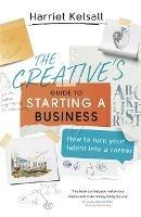 The Creative's Guide to Starting a Business: How to turn your talent into a career - Harriet Kelsall - cover