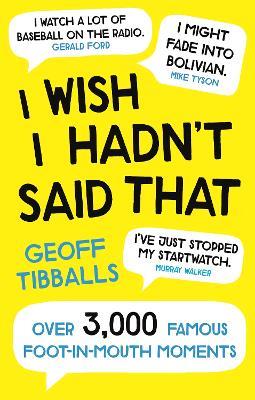 I Wish I Hadn't Said That: Over 3,000 Famous Foot-in-Mouth Moments - Geoff Tibballs - cover