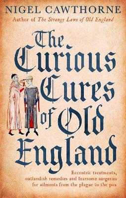 The Curious Cures Of Old England: Eccentric treatments, outlandish remedies and fearsome surgeries for ailments from the plague to the pox - Nigel Cawthorne - cover