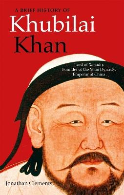 A Brief History of Khubilai Khan: Lord of Xanadu, Founder of the Yuan Dynasty, Emperor of China - Jonathan Clements - cover