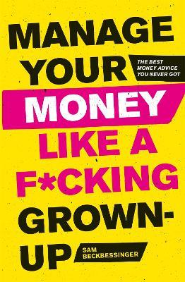 Manage Your Money Like a F*cking Grown-Up: The Best Money Advice You Never Got - Sam Beckbessinger - cover