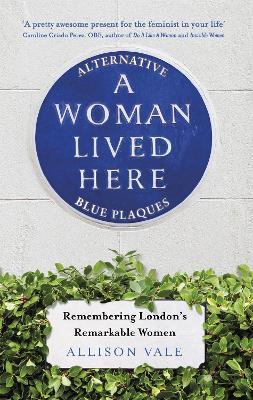 A Woman Lived Here: Alternative Blue Plaques, Remembering London's Remarkable Women - Allison Vale - cover