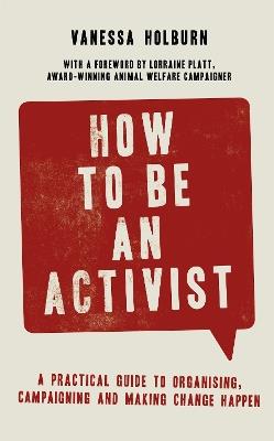 How to Be an Activist: A practical guide to organising, campaigning and making change happen - Vanessa Holburn - cover