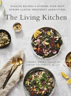 The Living Kitchen: Healing Recipes to Support Your Body During Cancer Treatment and Recovery - Tamara Green,Sarah Grossman - cover