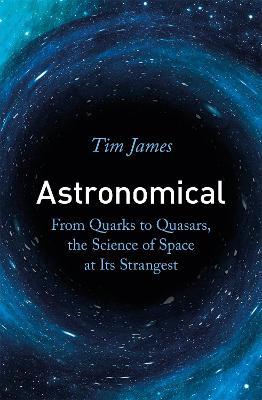 Astronomical: From Quarks to Quasars, the Science of Space at its Strangest - Tim James - cover