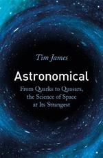 Astronomical: From Quarks to Quasars, the Science of Space at its Strangest