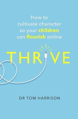 THRIVE: How to Cultivate Character So Your Children Can Flourish Online - Dr Tom Harrison - cover