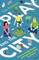 Play and the City: How to Create Places and Spaces To Help Us Thrive - Alex Bonham - cover
