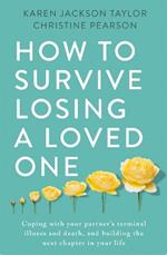 How to Survive Losing a Loved One: A Practical Guide to Coping with Your Partner's Terminal Illness and Death, and Building the Next Chapter in Your Life