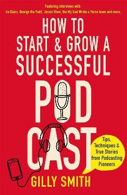 How to Start and Grow a Successful Podcast: Tips, Techniques and True Stories from Podcasting Pioneers - Gilly Smith - cover