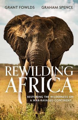 Rewilding Africa: Restoring the Wilderness on a War-ravaged Continent - Grant Fowlds,Graham Spence - cover
