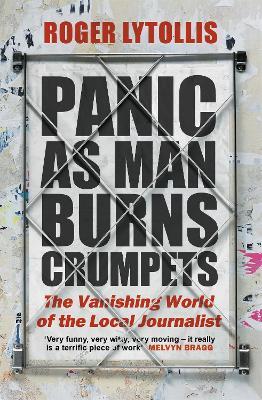 Panic as Man Burns Crumpets: The Vanishing World of the Local Journalist - Roger Lytollis - cover