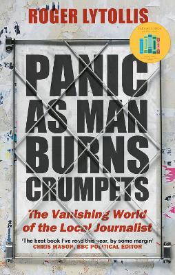 Panic as Man Burns Crumpets: The Vanishing World of the Local Journalist - Roger Lytollis - cover