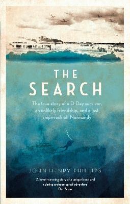 The Search: The true story of a D-Day survivor, an unlikely friendship, and a lost shipwreck off Normandy - John Henry Phillips - cover