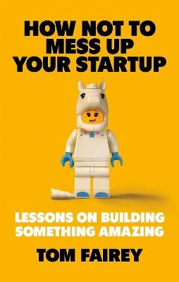 How Not to Mess Up Your Startup: Lessons on Building Something Amazing - Tom Fairey - cover