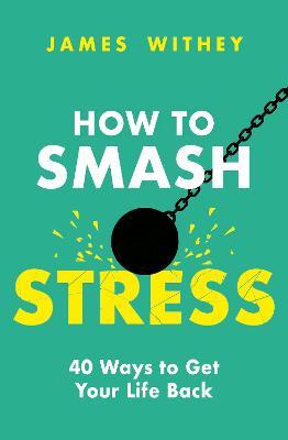How to Smash Stress: 40 Ways to Get Your Life Back - James Withey - cover