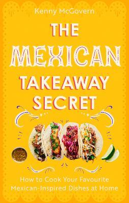 The Mexican Takeaway Secret: How to Cook Your Favourite Mexican-Inspired Dishes at Home - Kenny McGovern - cover