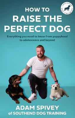 How to Raise the Perfect Dog: Everything you need to know from puppyhood to adolescence and beyond - Adam Spivey - cover