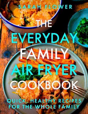 The Everyday Family Air Fryer Cookbook: Delicious, quick and easy recipes for busy families using UK measurements - Sarah Flower - cover