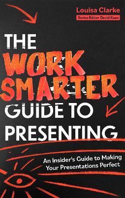 The Work Smarter Guide to Presenting: An Insider's Guide to Making Your Presentations Perfect - Louisa Clarke - cover