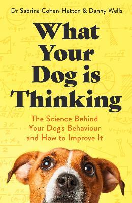 What Your Dog is Thinking: The Science Behind Your Dog's Behaviour and How to Improve It - Sabrina Cohen-Hatton,Danny Wells - cover